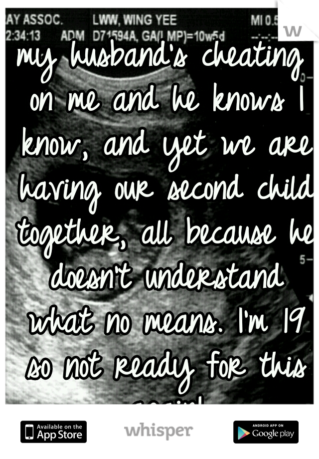 my husband's cheating on me and he knows I know, and yet we are having our second child together, all because he doesn't understand what no means. I'm 19 so not ready for this again!