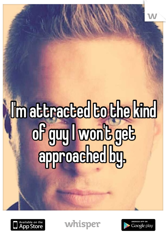 I'm attracted to the kind of guy I won't get approached by. 
