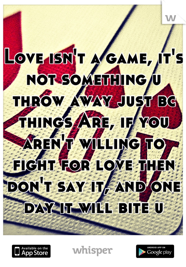Love isn't a game, it's not something u throw away just bc things Are, if you aren't willing to fight for love then don't say it, and one day it will bite u