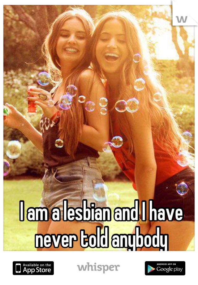 I am a lesbian and I have never told anybody