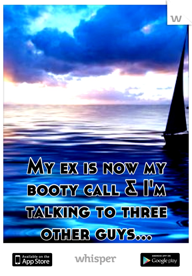 My ex is now my booty call & I'm talking to three other guys...