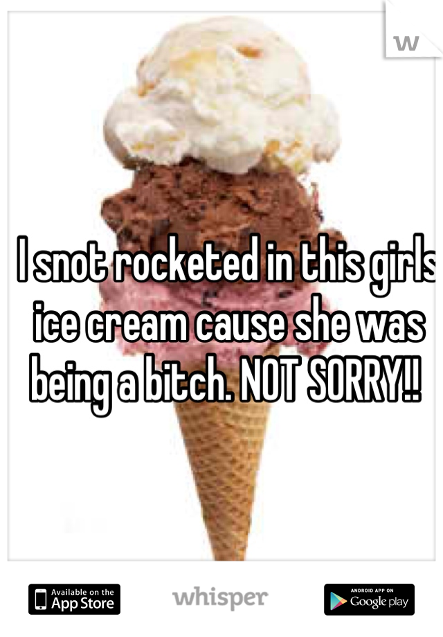 I snot rocketed in this girls ice cream cause she was being a bitch. NOT SORRY!! 