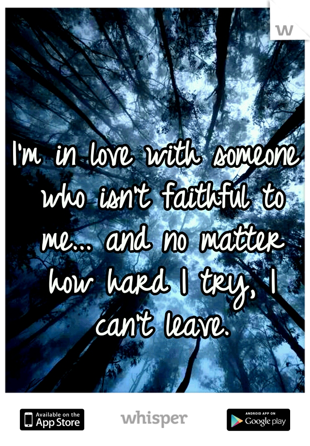 I'm in love with someone who isn't faithful to me... and no matter how hard I try, I can't leave.