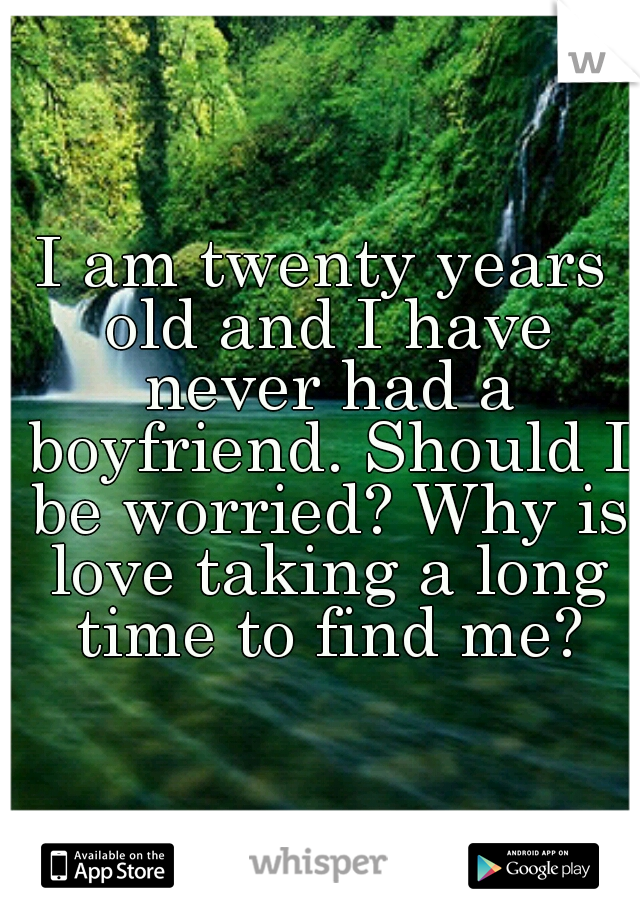 I am twenty years old and I have never had a boyfriend. Should I be worried? Why is love taking a long time to find me?