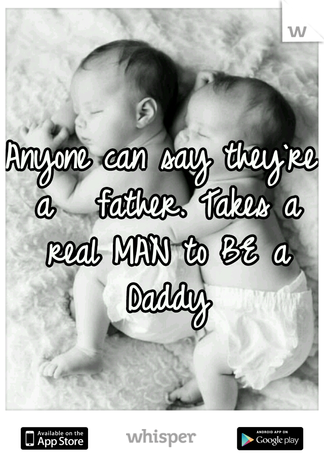 Anyone can say they`re a 
 father. Takes a real MAN to BE a Daddy