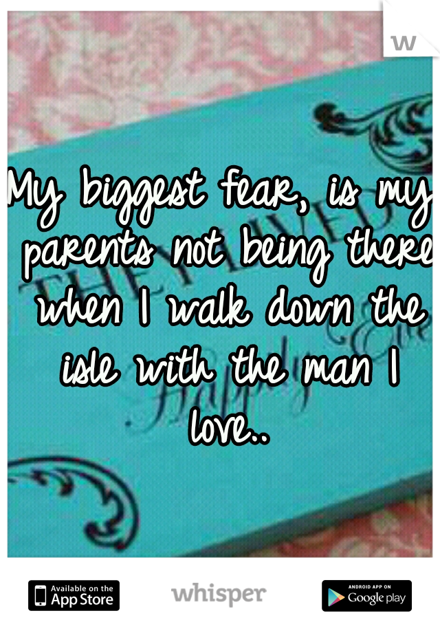 My biggest fear, is my parents not being there when I walk down the isle with the man I love..