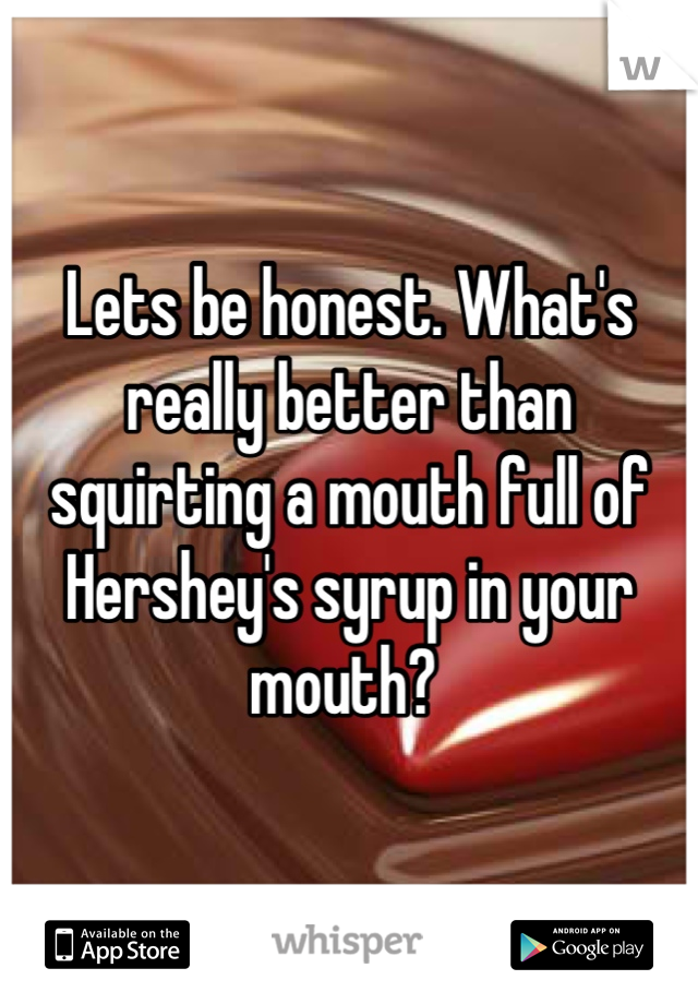 Lets be honest. What's really better than squirting a mouth full of Hershey's syrup in your mouth? 