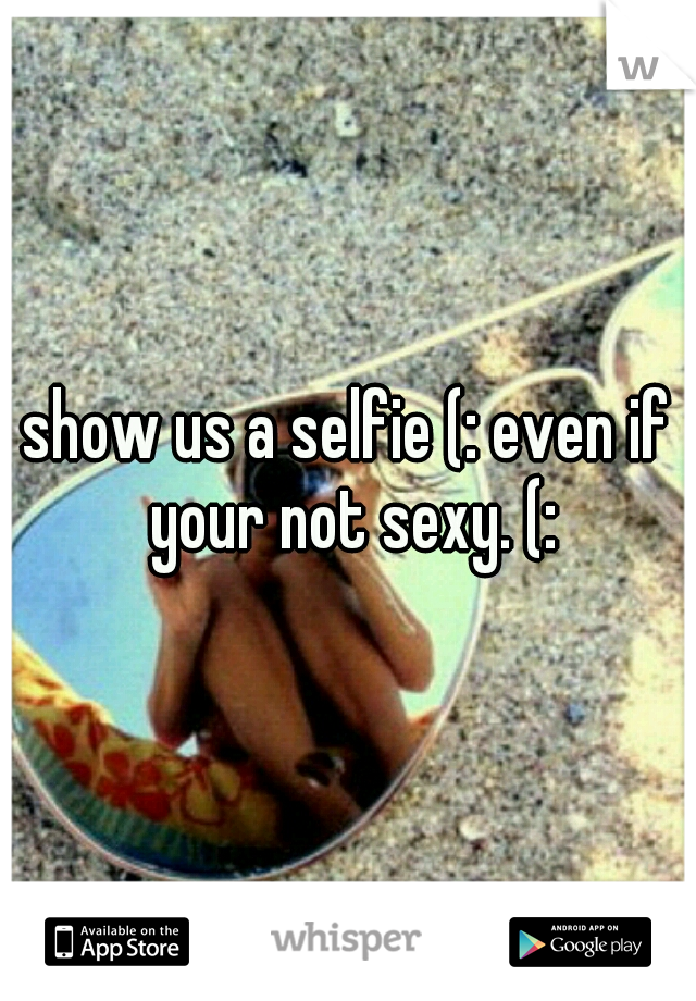show us a selfie (: even if your not sexy. (: