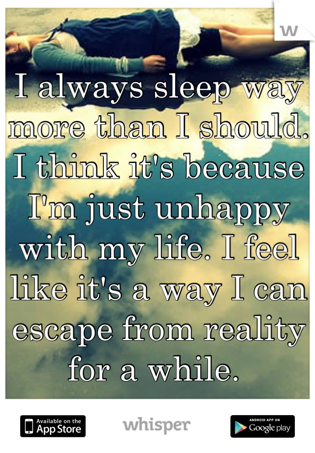 I always sleep way more than I should. I think it's because I'm just unhappy with my life. I feel like it's a way I can escape from reality for a while. 