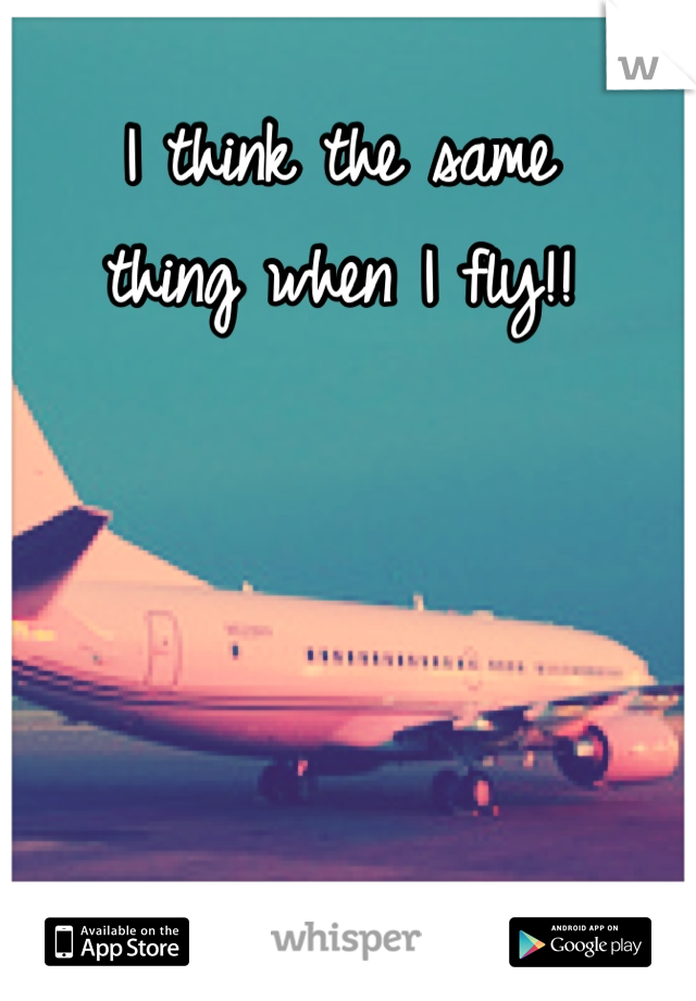 I think the same 
thing when I fly!!