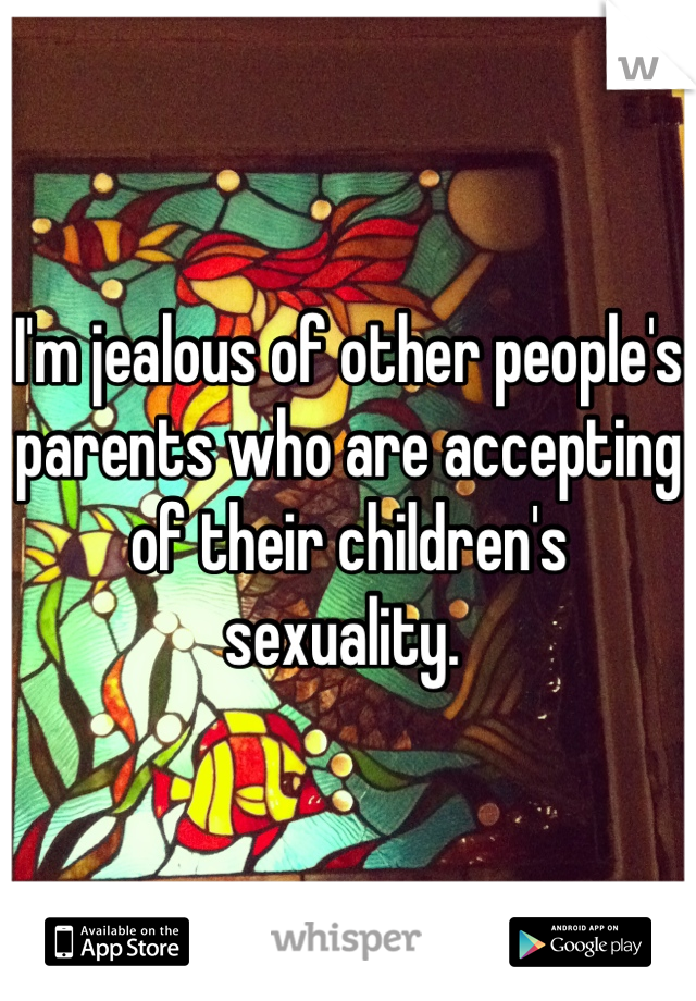 I'm jealous of other people's parents who are accepting of their children's sexuality. 