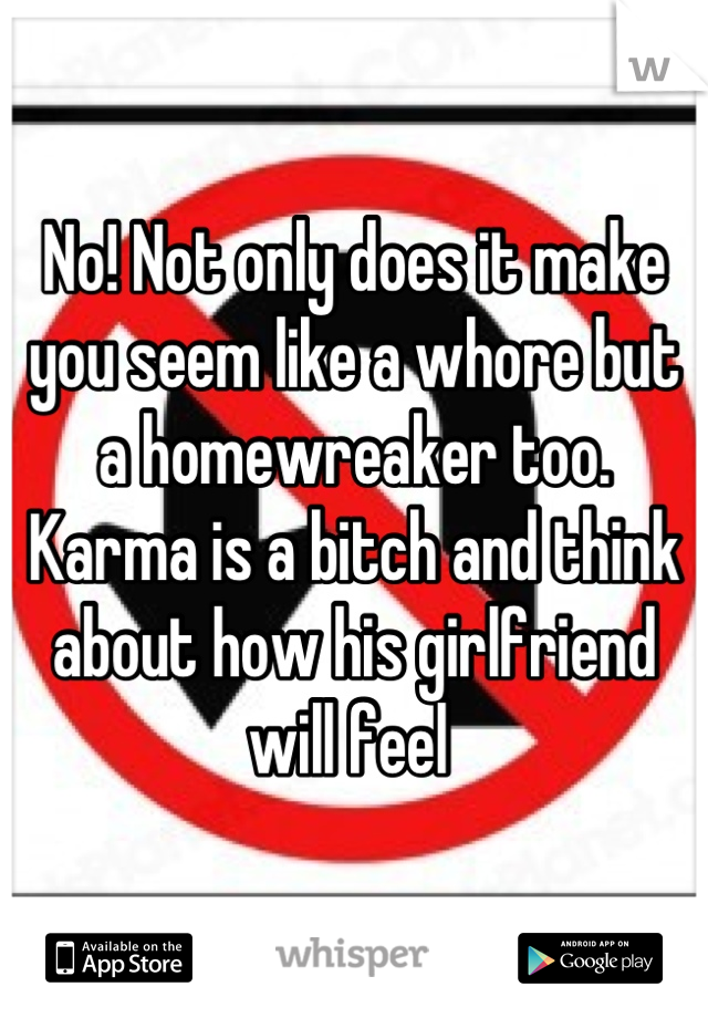 No! Not only does it make you seem like a whore but a homewreaker too. Karma is a bitch and think about how his girlfriend will feel 