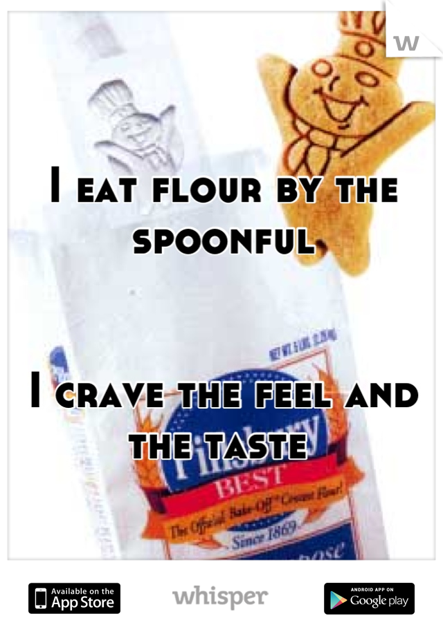 I eat flour by the spoonful 


I crave the feel and the taste 
