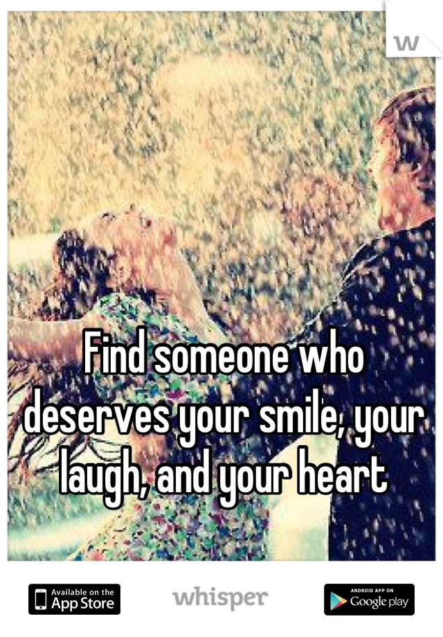 Find someone who deserves your smile, your laugh, and your heart