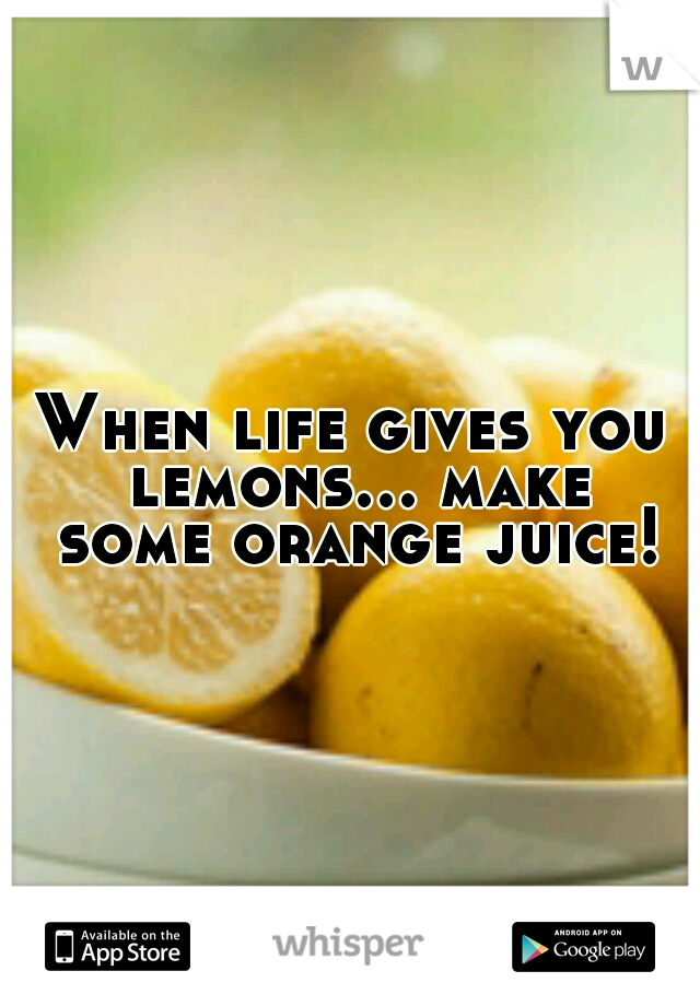 When life gives you lemons... make some orange juice!