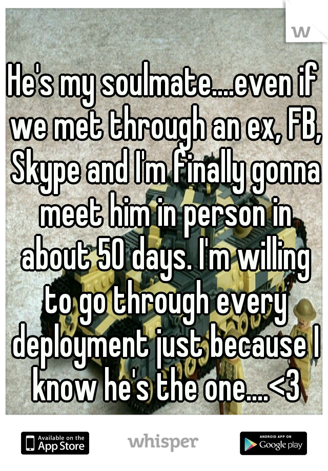 He's my soulmate....even if we met through an ex, FB, Skype and I'm finally gonna meet him in person in about 50 days. I'm willing to go through every deployment just because I know he's the one....<3