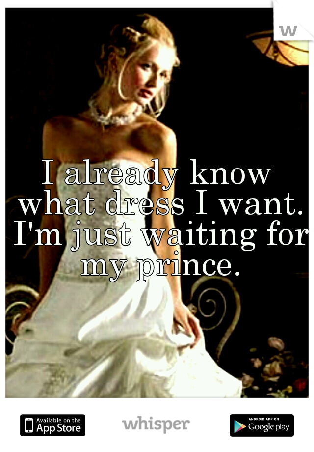 I already know what dress I want. I'm just waiting for my prince.