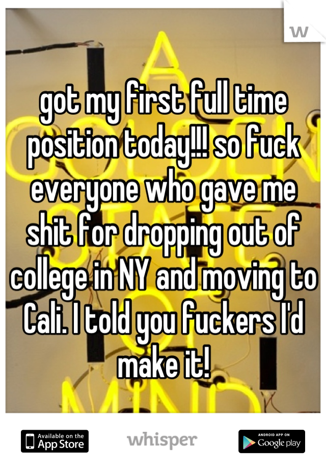 got my first full time position today!!! so fuck everyone who gave me shit for dropping out of college in NY and moving to Cali. I told you fuckers I'd make it!