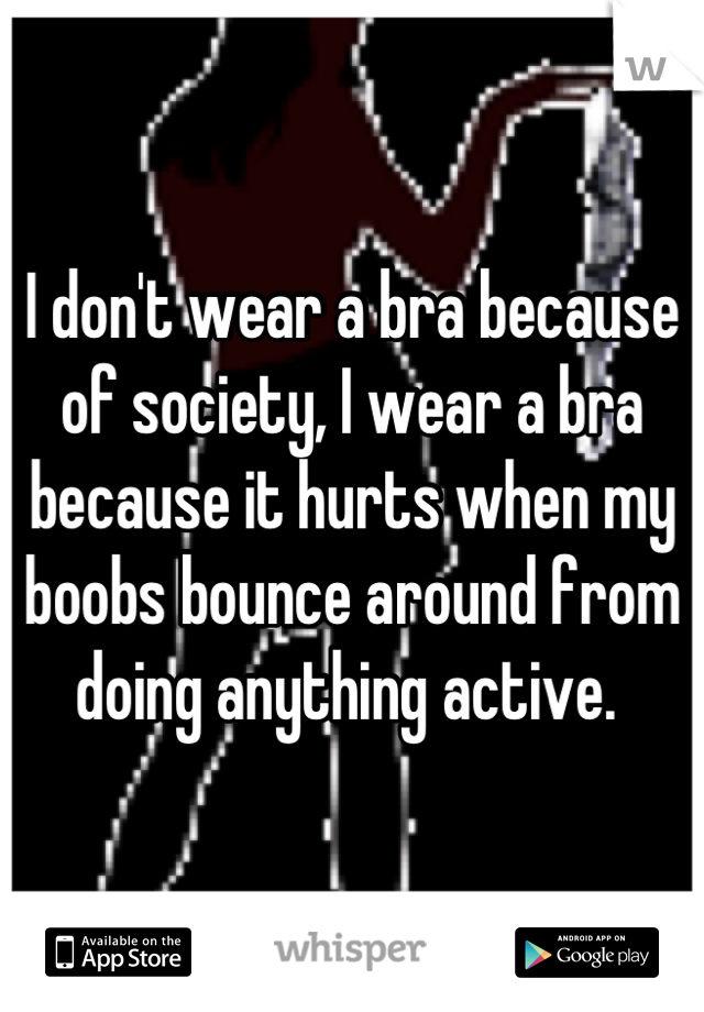 I don't wear a bra because of society, I wear a bra because it hurts when my boobs bounce around from doing anything active. 