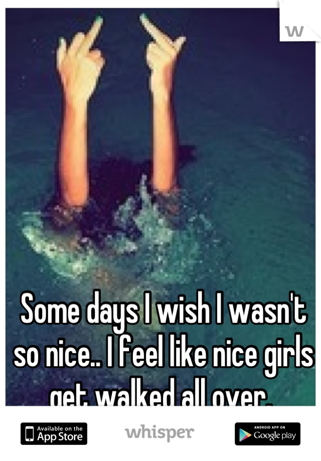 Some days I wish I wasn't so nice.. I feel like nice girls get walked all over. 