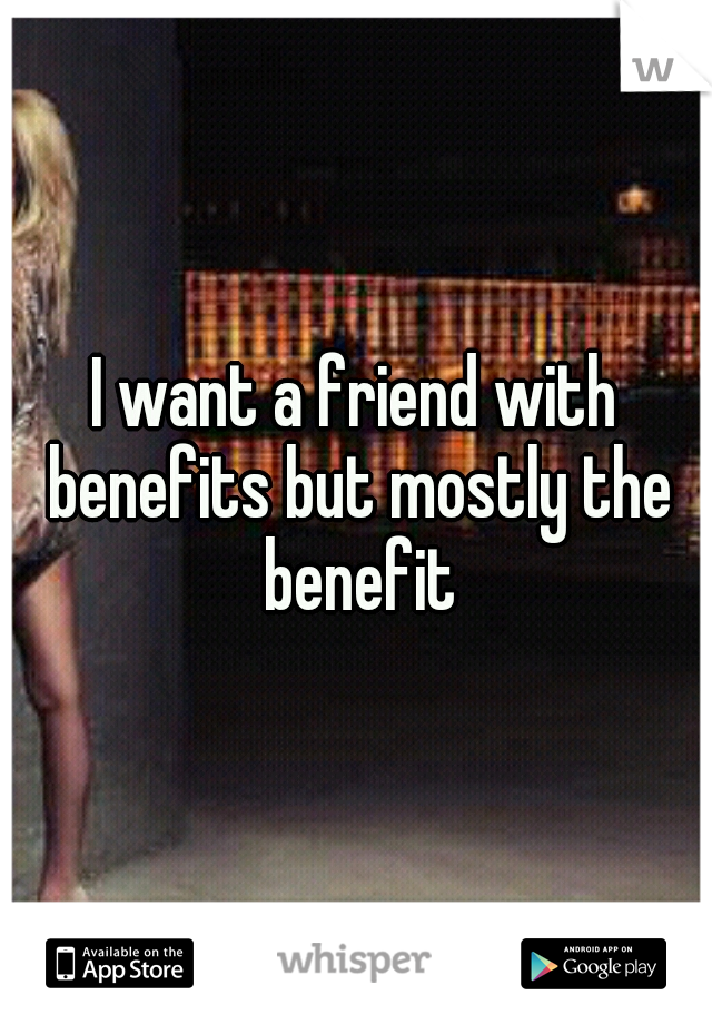 I want a friend with benefits but mostly the benefit