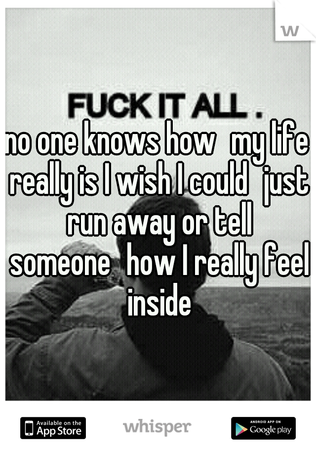 no one knows how
my life really is I wish I could
just run away or tell someone
how I really feel inside