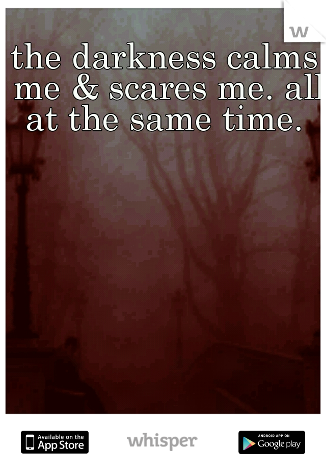 the darkness calms me & scares me. all at the same time. 