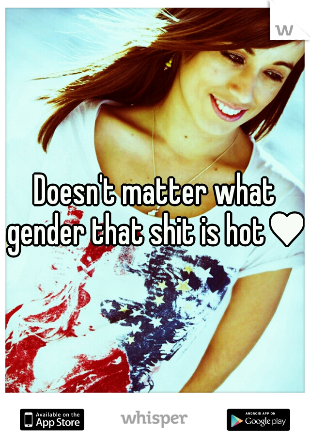 Doesn't matter what gender that shit is hot♥