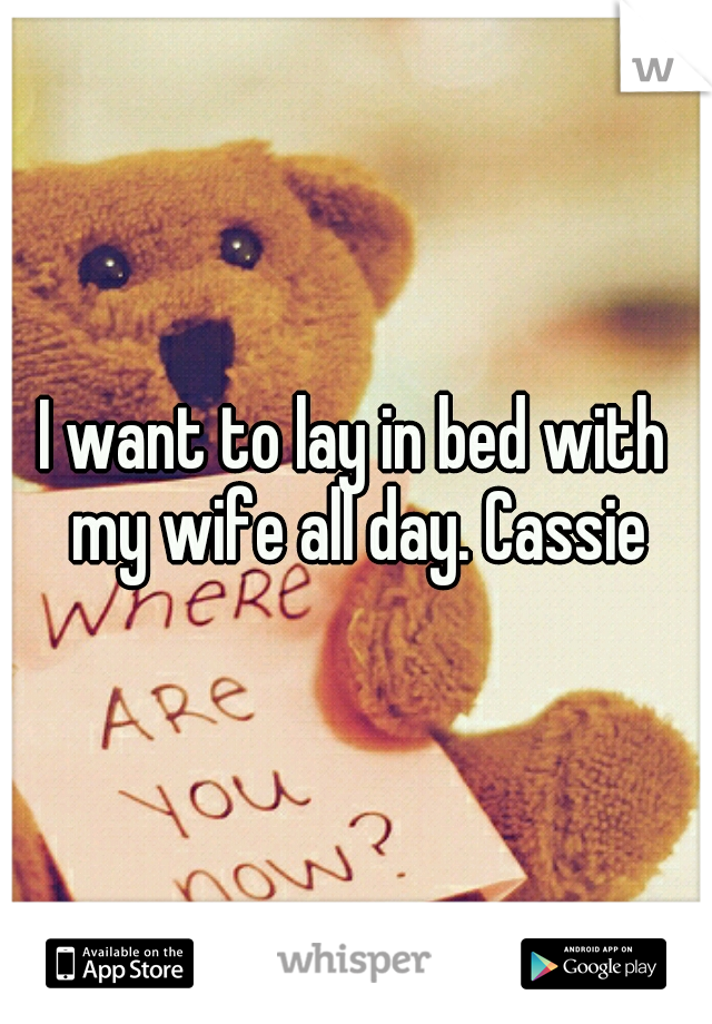 I want to lay in bed with my wife all day. Cassie