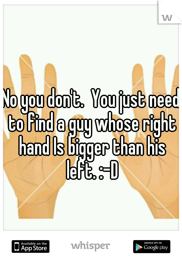 No you don't.  You just need to find a guy whose right hand Is bigger than his left. :-D