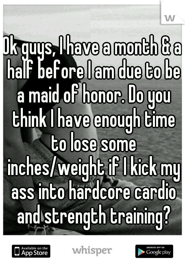 Ok guys, I have a month & a half before I am due to be a maid of honor. Do you think I have enough time to lose some inches/weight if I kick my ass into hardcore cardio and strength training?