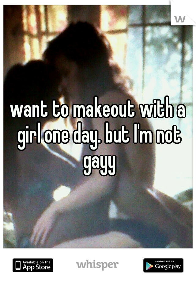 want to makeout with a girl one day. but I'm not gayy