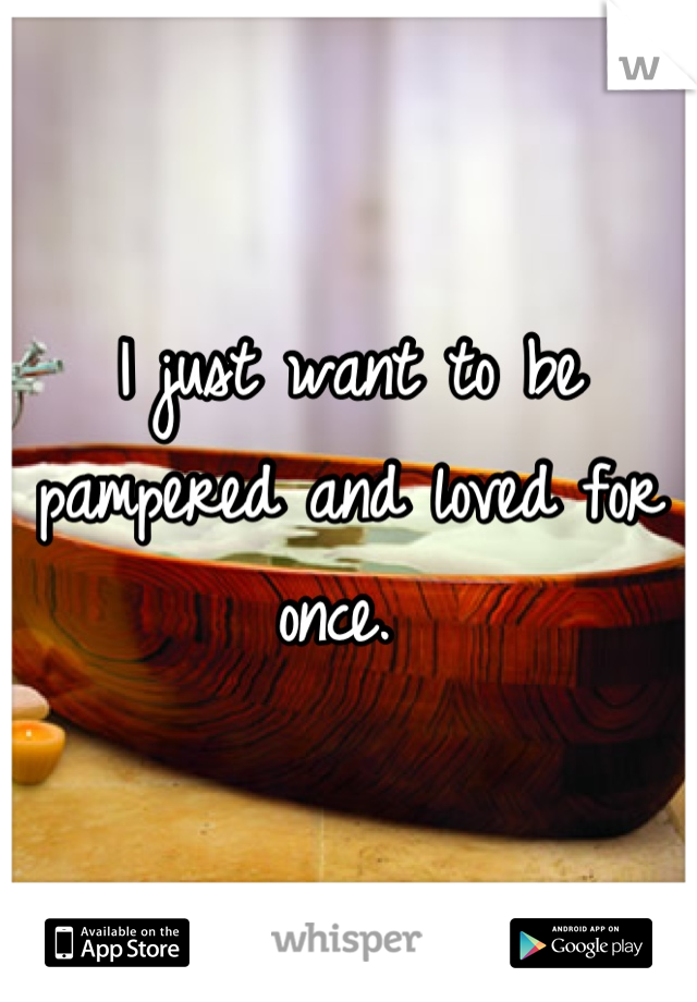 I just want to be pampered and loved for once. 