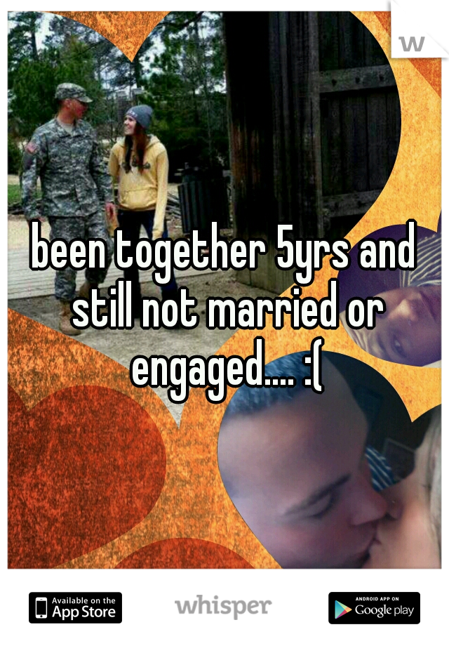 been together 5yrs and still not married or engaged.... :(