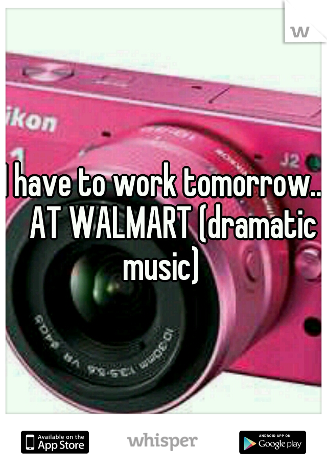 I have to work tomorrow.. 
AT WALMART (dramatic music) 