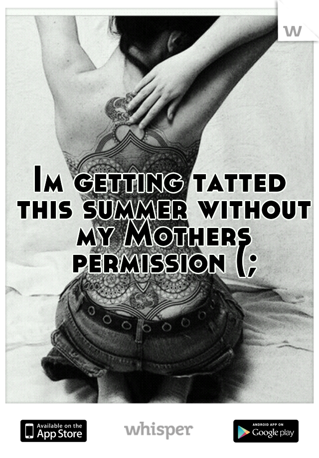 Im getting tatted this summer without my Mothers permission (;