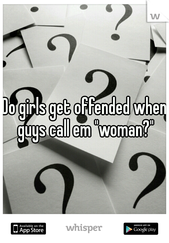 Do girls get offended when guys call em "woman?"