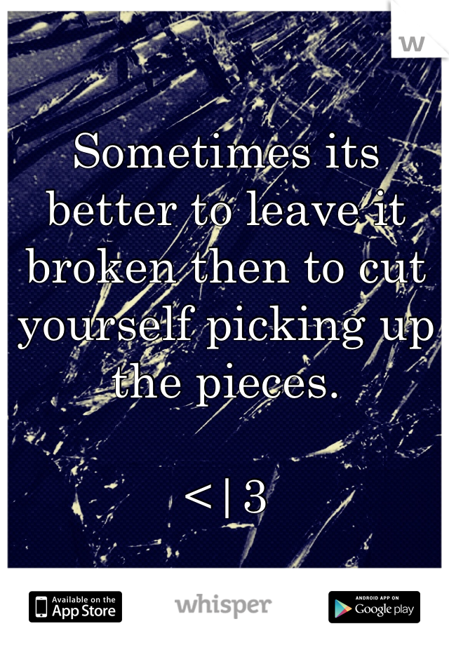 Sometimes its better to leave it broken then to cut yourself picking up the pieces.  

<|3