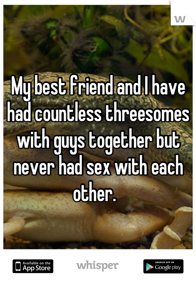 My best friend and I have had countless threesomes with guys together but never had sex with each other.  