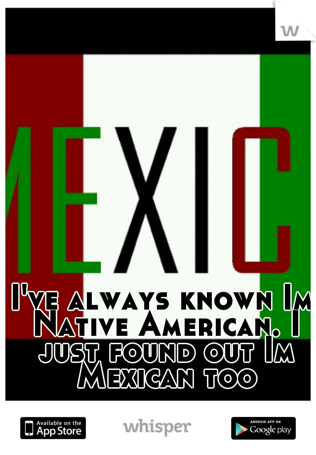 I've always known Im Native American. I just found out Im Mexican too