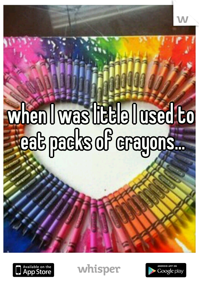 when I was little I used to eat packs of crayons...