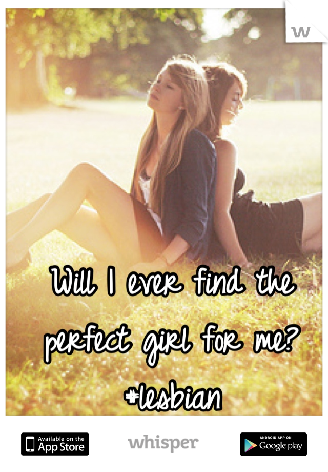 Will I ever find the perfect girl for me? #lesbian