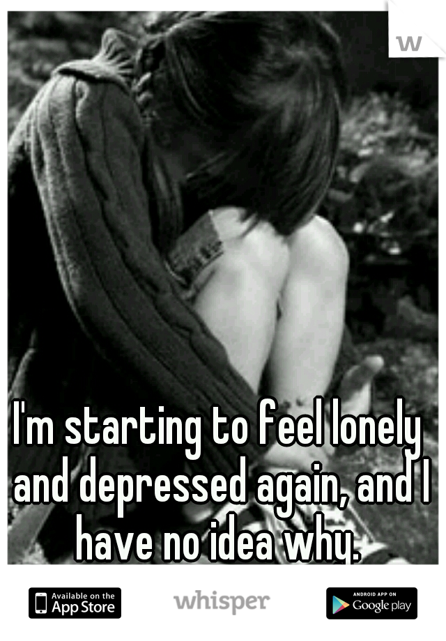I'm starting to feel lonely and depressed again, and I have no idea why. 