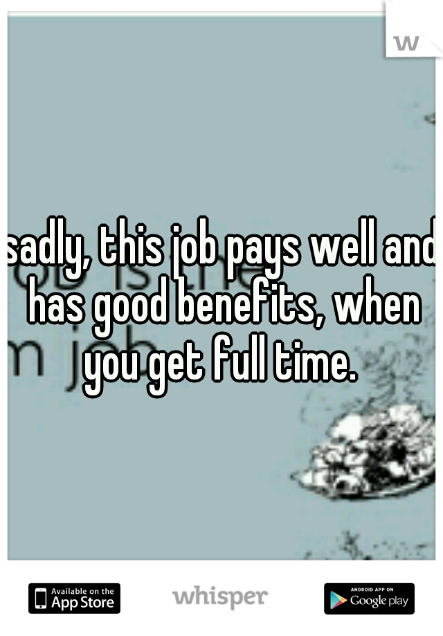 sadly, this job pays well and has good benefits, when you get full time. 