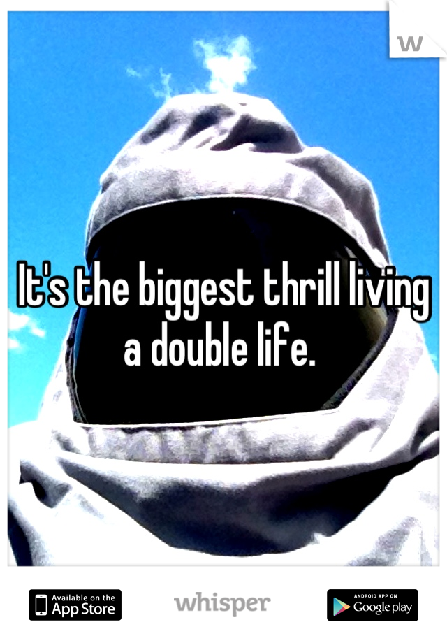 It's the biggest thrill living a double life. 