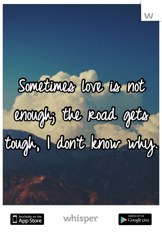 Sometimes love is not enough; the road gets tough, I don't know why.