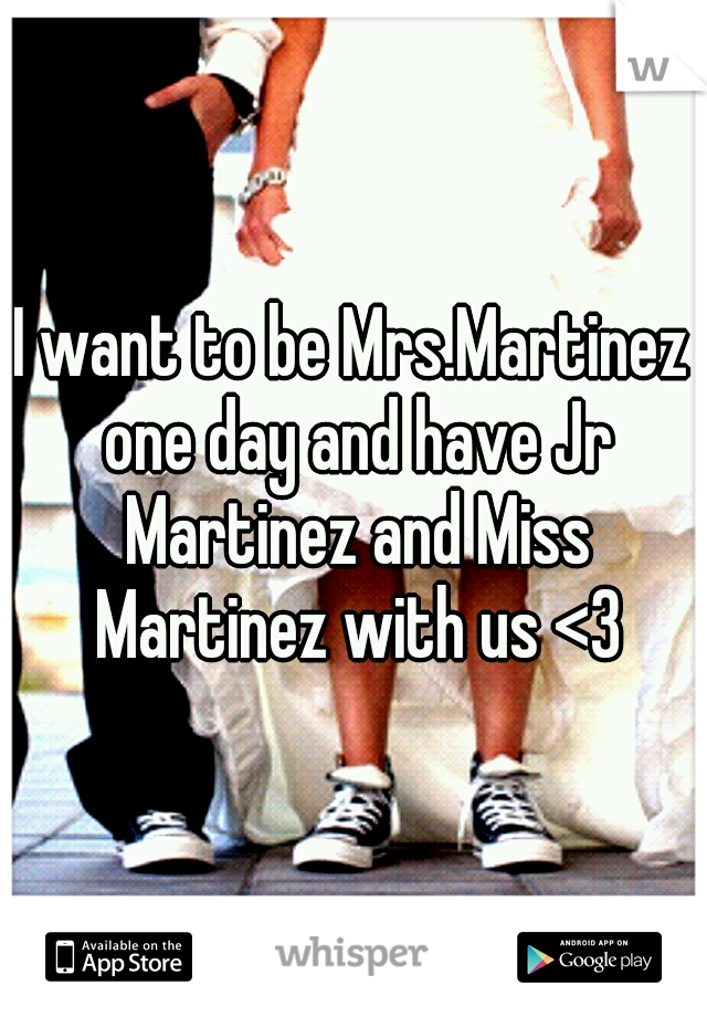 I want to be Mrs.Martinez one day and have Jr Martinez and Miss Martinez with us <3