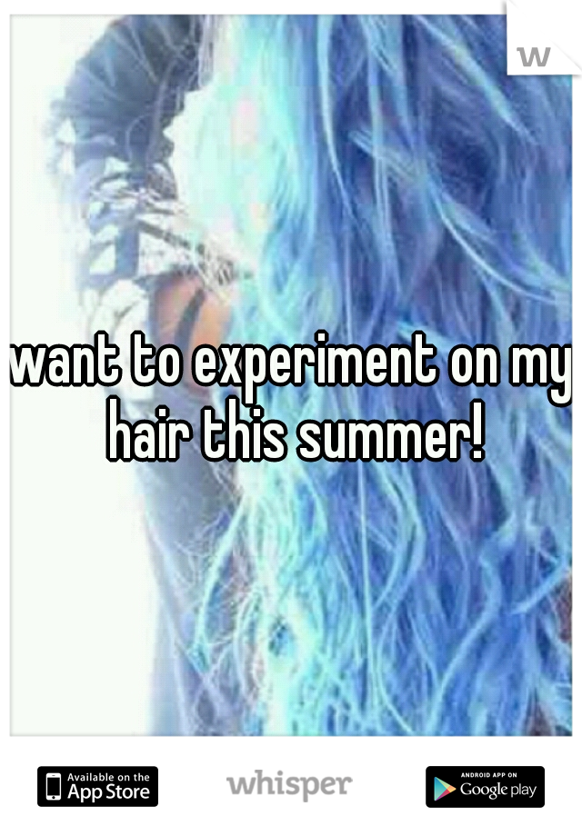 want to experiment on my hair this summer!