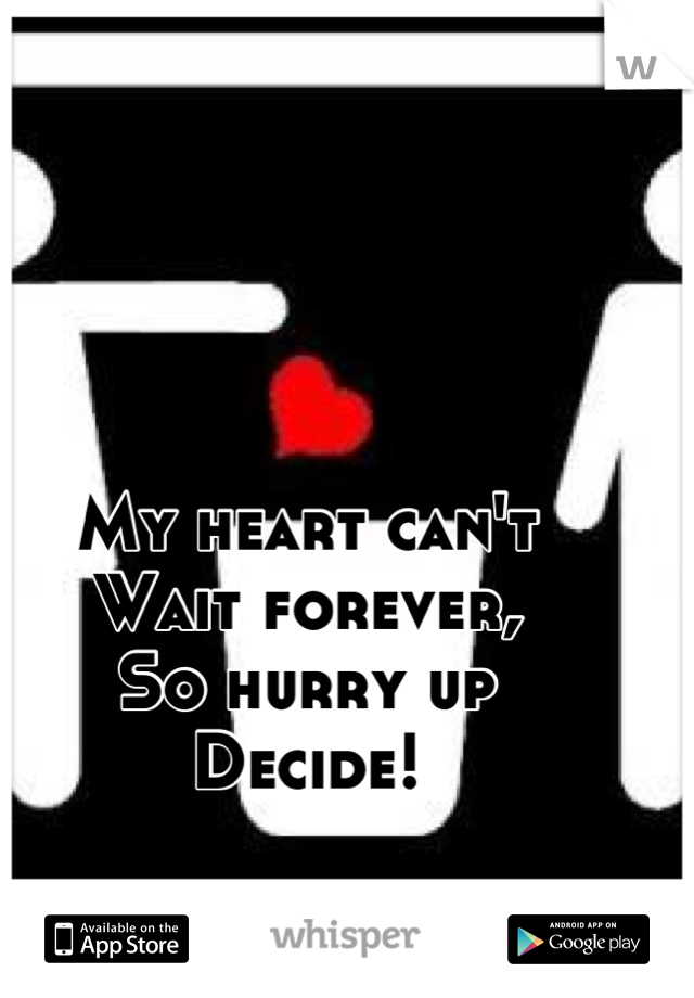 My heart can't 
Wait forever,
So hurry up 
Decide!
