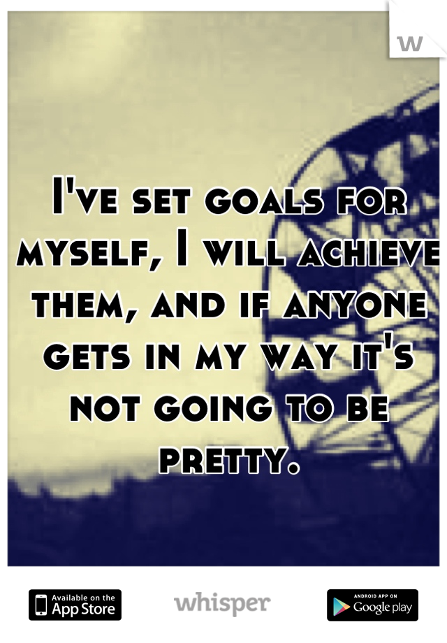 I've set goals for myself, I will achieve them, and if anyone gets in my way it's not going to be pretty.